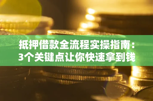 武汉抵押借款全流程实操指南：3个关键点让你快速拿到钱