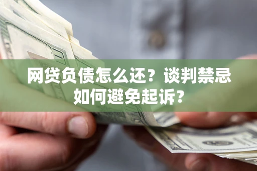 武汉网贷负债怎么还？谈判禁忌如何避免起诉？