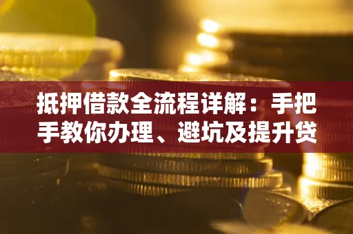 武汉抵押借款全流程详解：手把手教你办理、避坑及提升贷款额度
