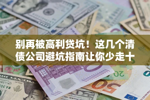 武汉别再被高利贷坑！这几个清债公司避坑指南让你少走十年弯路