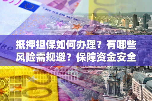 武汉抵押担保如何办理？有哪些风险需规避？保障资金安全