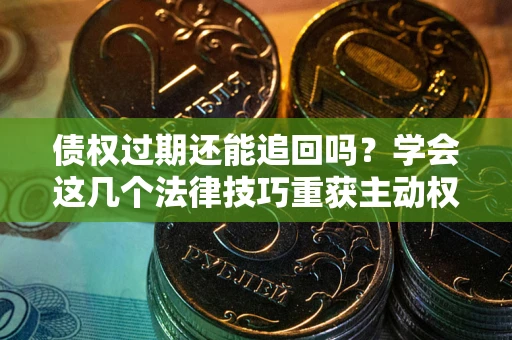 武汉债权过期还能追回吗？学会这几个法律技巧重获主动权