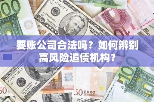 武汉要账公司合法吗？如何辨别高风险追债机构？