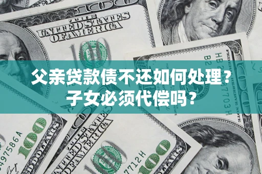 武汉父亲贷款债不还如何处理？子女必须代偿吗？
