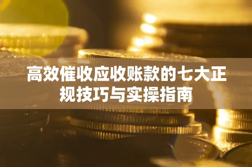 武汉高效催收应收账款的七大正规技巧与实操指南