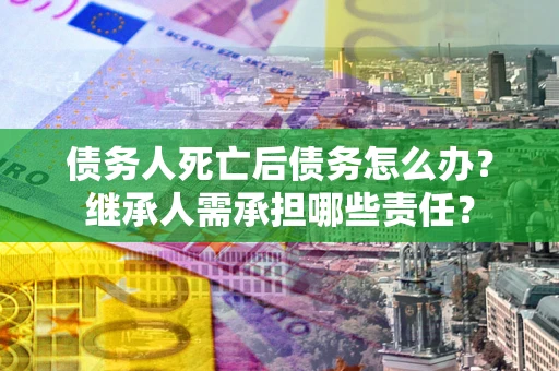 武汉债务人死亡后债务怎么办？继承人需承担哪些责任？