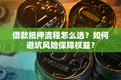 武汉借款抵押流程怎么选？如何避坑风险保障权益？