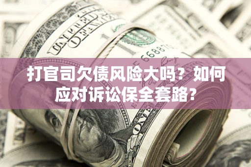 武汉打官司欠债风险大吗？如何应对诉讼保全套路？