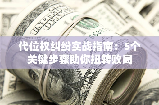 武汉代位权纠纷实战指南：5个关键步骤助你扭转败局