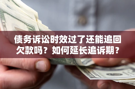 武汉债务诉讼时效过了还能追回欠款吗？如何延长追诉期？
