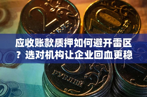 武汉应收账款质押如何避开雷区？选对机构让企业回血更稳