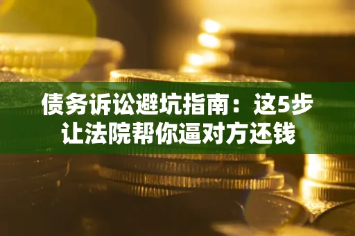 武汉债务诉讼避坑指南：这5步让法院帮你逼对方还钱