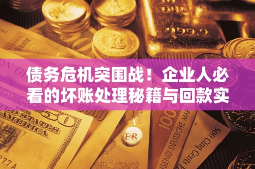 武汉债务危机突围战！企业人必看的坏账处理秘籍与回款实战指南