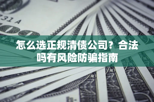 武汉怎么选正规清债公司？合法吗有风险防骗指南