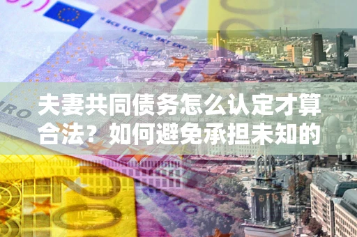 武汉夫妻共同债务怎么认定才算合法？如何避免承担未知的债务风险？