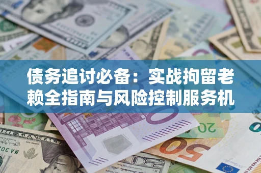 武汉债务追讨必备：实战拘留老赖全指南与风险控制服务机构推荐
