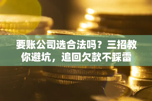 武汉要账公司选合法吗？三招教你避坑，追回欠款不踩雷