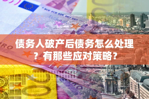 武汉债务人破产后债务怎么处理？有那些应对策略？