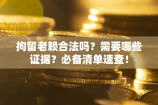 武汉拘留老赖合法吗？需要哪些证据？必备清单速查！