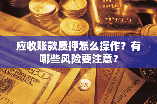 武汉应收账款质押怎么操作？有哪些风险要注意？